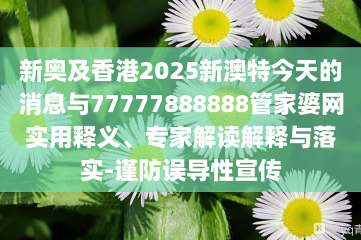 新奧及香港2025新澳特今天的消息與77777888888管家婆網(wǎng)實用釋義、專家解讀解釋與落實-謹防誤導性宣傳
