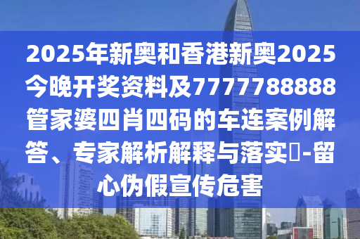 2025年新奧和香港新奧2025今晚開獎資料及7777788888管家婆四肖四碼的車連案例解答、專家解析解釋與落實?-留心偽假宣傳危害
