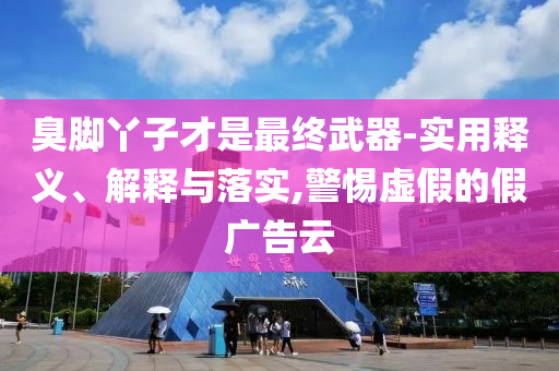 臭腳丫子才是最終武器-實(shí)用釋義、解釋與落實(shí),警惕虛假的假?gòu)V告云
