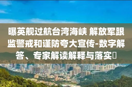 曝英艦過航臺灣海峽 解放軍跟監(jiān)警戒和謹(jǐn)防夸大宣傳-數(shù)字解答、專家解讀解釋與落實?