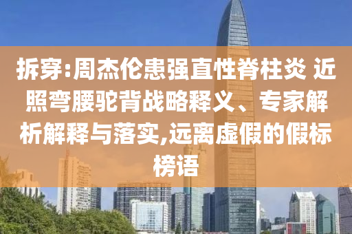 拆穿:周杰倫患強(qiáng)直性脊柱炎 近照彎腰駝背戰(zhàn)略釋義、專家解析解釋與落實(shí),遠(yuǎn)離虛假的假標(biāo)榜語