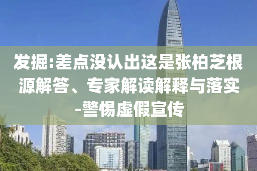 發(fā)掘:差點(diǎn)沒認(rèn)出這是張柏芝根源解答、專家解讀解釋與落實(shí)-警惕虛假宣傳