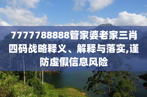 7777788888管家婆老家三肖四碼戰(zhàn)略釋義、解釋與落實,謹(jǐn)防虛假信息風(fēng)險