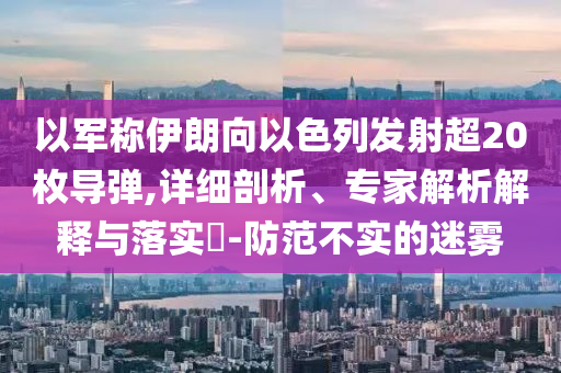 以軍稱伊朗向以色列發(fā)射超20枚導彈,詳細剖析、專家解析解釋與落實?-防范不實的迷霧