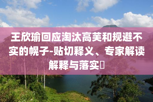 王欣瑜回應(yīng)淘汰高芙和規(guī)避不實(shí)的幌子-貼切釋義、專家解讀解釋與落實(shí)?