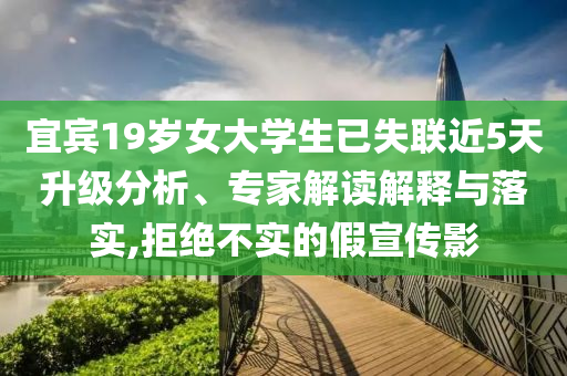 宜賓19歲女大學(xué)生已失聯(lián)近5天升級(jí)分析、專(zhuān)家解讀解釋與落實(shí),拒絕不實(shí)的假宣傳影