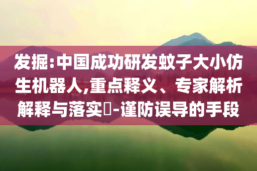 發(fā)掘:中國成功研發(fā)蚊子大小仿生機器人,重點釋義、專家解析解釋與落實?-謹防誤導的手段