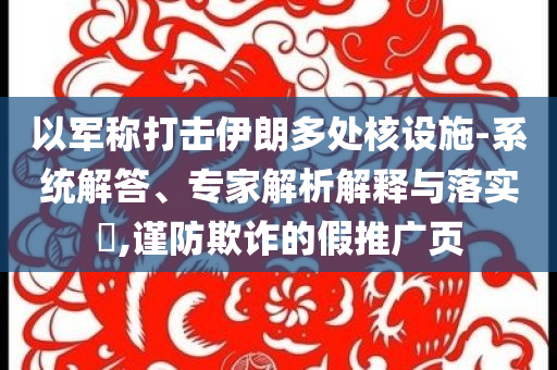 以軍稱打擊伊朗多處核設(shè)施-系統(tǒng)解答、專家解析解釋與落實(shí)?,謹(jǐn)防欺詐的假推廣頁
