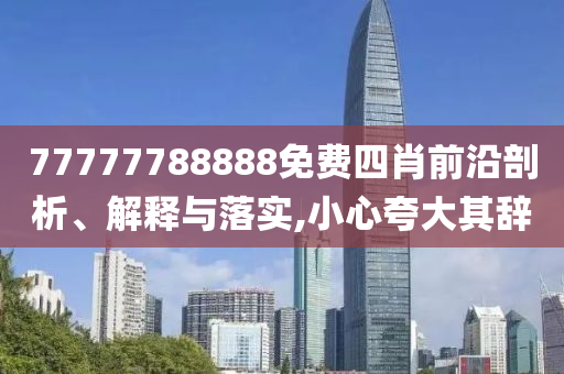 77777788888免費(fèi)四肖前沿剖析、解釋與落實(shí),小心夸大其辭