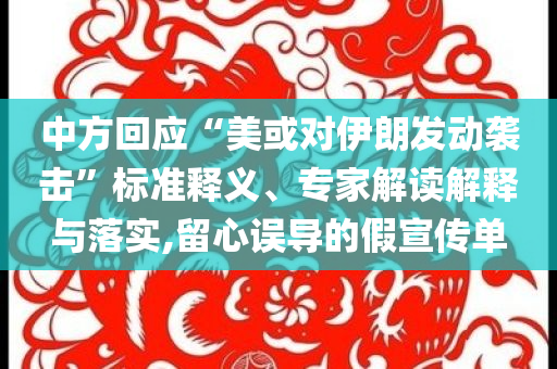 中方回應“美或對伊朗發(fā)動襲擊”標準釋義、專家解讀解釋與落實,留心誤導的假宣傳單