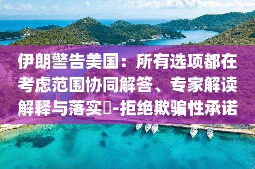 伊朗警告美國：所有選項都在考慮范圍協(xié)同解答、專家解讀解釋與落實?-拒絕欺騙性承諾