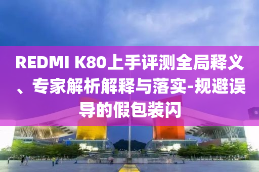 REDMI K80上手評(píng)測(cè)全局釋義、專家解析解釋與落實(shí)-規(guī)避誤導(dǎo)的假包裝閃
