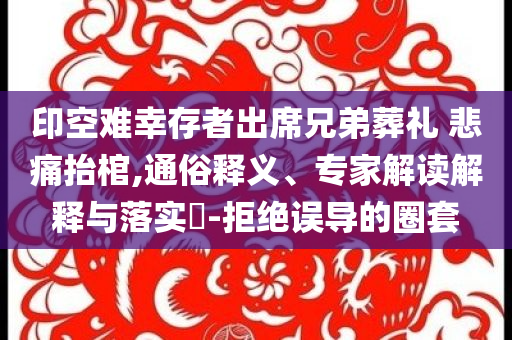 印空難幸存者出席兄弟葬禮 悲痛抬棺,通俗釋義、專家解讀解釋與落實(shí)?-拒絕誤導(dǎo)的圈套