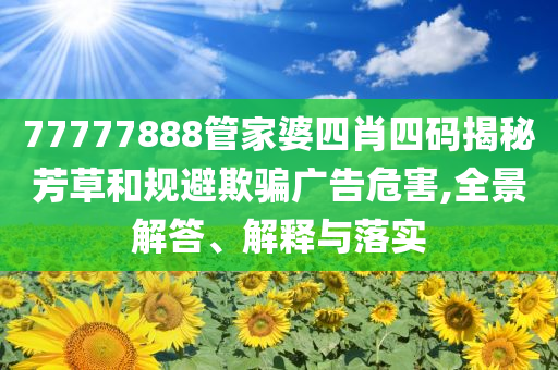 77777888管家婆四肖四碼揭秘芳草和規(guī)避欺騙廣告危害,全景解答、解釋與落實