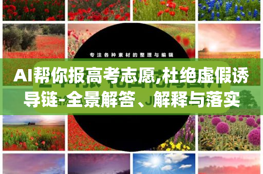 AI幫你報高考志愿,杜絕虛假誘導(dǎo)鏈-全景解答、解釋與落實