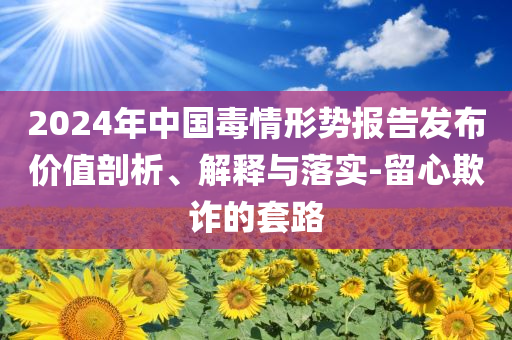 2024年中國毒情形勢報(bào)告發(fā)布價(jià)值剖析、解釋與落實(shí)-留心欺詐的套路