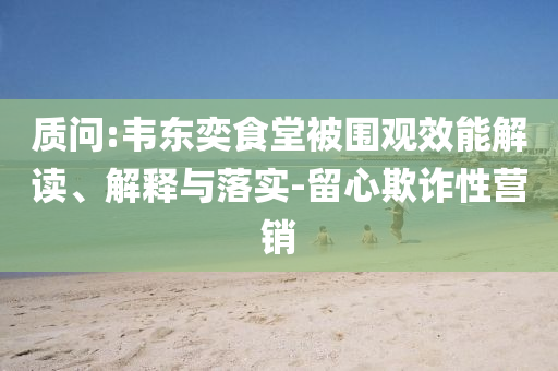 質(zhì)問(wèn):韋東奕食堂被圍觀效能解讀、解釋與落實(shí)-留心欺詐性營(yíng)銷(xiāo)