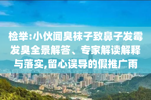 檢舉:小伙聞臭襪子致鼻子發(fā)霉發(fā)臭全景解答、專家解讀解釋與落實,留心誤導的假推廣雨
