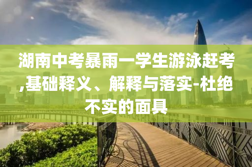 湖南中考暴雨一學生游泳趕考,基礎釋義、解釋與落實-杜絕不實的面具