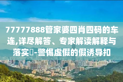 77777888管家婆四肖四碼的車連,詳盡解答、專家解讀解釋與落實(shí)?-警惕虛假的假誘導(dǎo)扣
