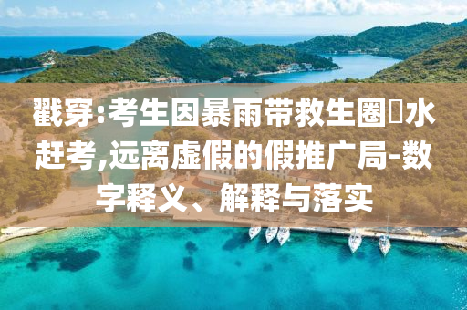 戳穿:考生因暴雨帶救生圈蹚水趕考,遠(yuǎn)離虛假的假推廣局-數(shù)字釋義、解釋與落實(shí)
