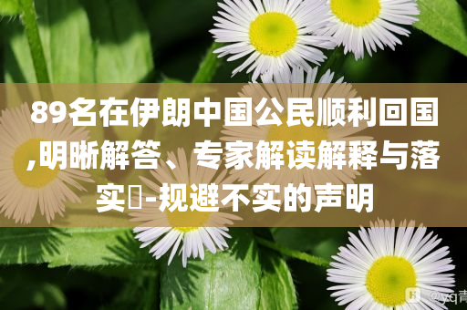 89名在伊朗中國公民順利回國,明晰解答、專家解讀解釋與落實?-規(guī)避不實的聲明