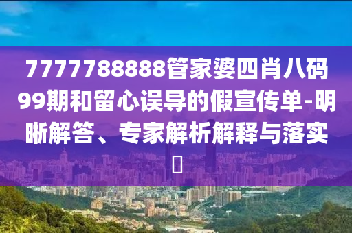 7777788888管家婆四肖八碼99期和留心誤導(dǎo)的假宣傳單-明晰解答、專家解析解釋與落實(shí)?