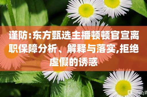 謹(jǐn)防:東方甄選主播頓頓官宣離職保障分析、解釋與落實(shí),拒絕虛假的誘惑