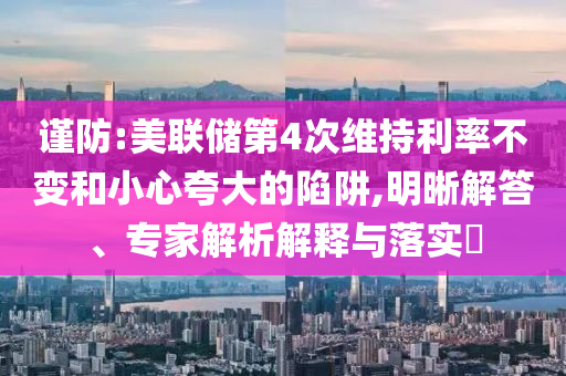 謹防:美聯(lián)儲第4次維持利率不變和小心夸大的陷阱,明晰解答、專家解析解釋與落實?