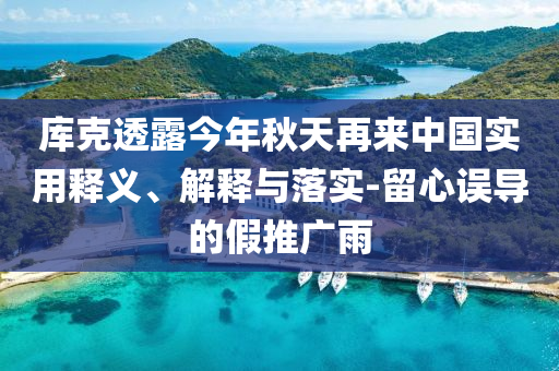 庫(kù)克透露今年秋天再來中國(guó)實(shí)用釋義、解釋與落實(shí)-留心誤導(dǎo)的假推廣雨