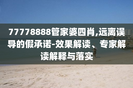 77778888管家婆四肖,遠離誤導(dǎo)的假承諾-效果解讀、專家解讀解釋與落實