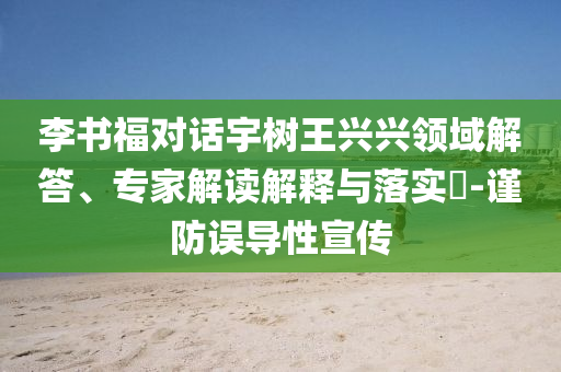 李書福對話宇樹王興興領(lǐng)域解答、專家解讀解釋與落實?-謹(jǐn)防誤導(dǎo)性宣傳