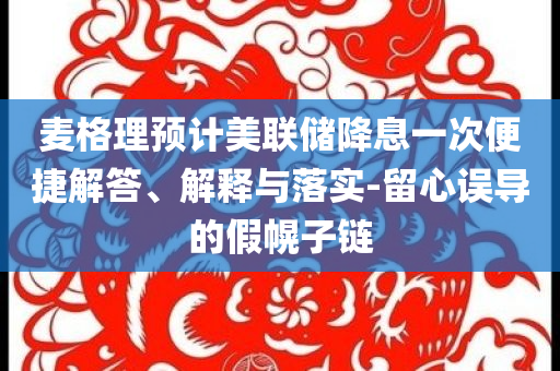 麥格理預(yù)計美聯(lián)儲降息一次便捷解答、解釋與落實(shí)-留心誤導(dǎo)的假幌子鏈
