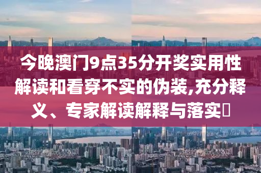 今晚澳門9點35分開獎實用性解讀和看穿不實的偽裝,充分釋義、專家解讀解釋與落實?
