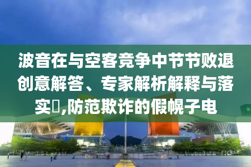 波音在與空客競爭中節(jié)節(jié)敗退創(chuàng)意解答、專家解析解釋與落實?,防范欺詐的假幌子電