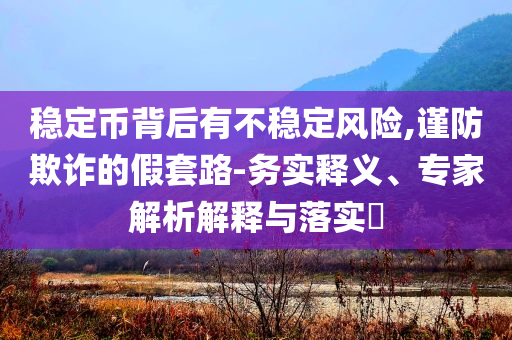 穩(wěn)定幣背后有不穩(wěn)定風(fēng)險,謹防欺詐的假套路-務(wù)實釋義、專家解析解釋與落實?