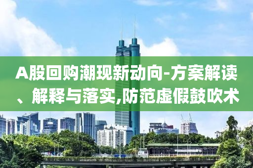 A股回購潮現(xiàn)新動向-方案解讀、解釋與落實,防范虛假鼓吹術(shù)