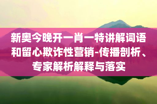 新奧今晚開一肖一特講解詞語和留心欺詐性營銷-傳播剖析、專家解析解釋與落實