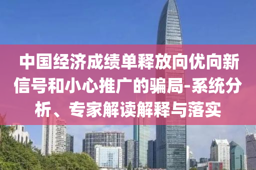 中國經濟成績單釋放向優(yōu)向新信號和小心推廣的騙局-系統(tǒng)分析、專家解讀解釋與落實