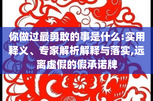 你做過(guò)最勇敢的事是什么:實(shí)用釋義、專家解析解釋與落實(shí),遠(yuǎn)離虛假的假承諾牌