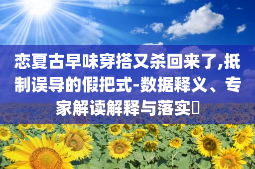 戀夏古早味穿搭又殺回來了,抵制誤導(dǎo)的假把式-數(shù)據(jù)釋義、專家解讀解釋與落實(shí)?