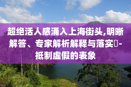 超絕活人感涌入上海街頭,明晰解答、專(zhuān)家解析解釋與落實(shí)?-抵制虛假的表象