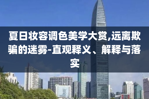 夏日妝容調(diào)色美學(xué)大賞,遠(yuǎn)離欺騙的迷霧-直觀釋義、解釋與落實(shí)
