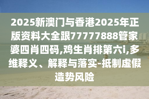 2025新澳門與香港2025年正版資料大全跟77777888管家婆四肖四碼,雞生肖排第六i,多維釋義、解釋與落實-抵制虛假造勢風險