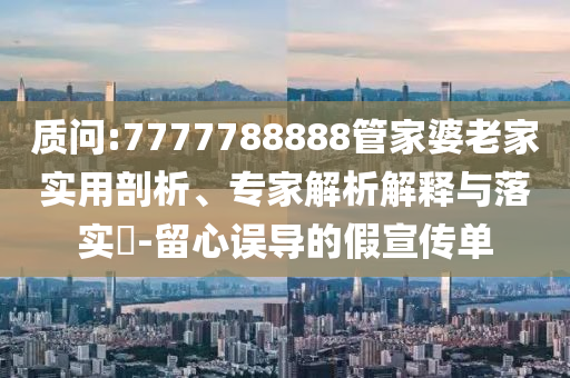 質(zhì)問:7777788888管家婆老家實用剖析、專家解析解釋與落實?-留心誤導(dǎo)的假宣傳單