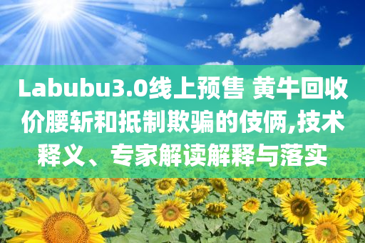 Labubu3.0線上預(yù)售 黃?；厥諆r(jià)腰斬和抵制欺騙的伎倆,技術(shù)釋義、專家解讀解釋與落實(shí)