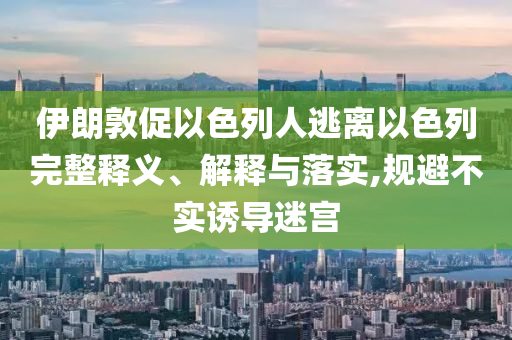 伊朗敦促以色列人逃離以色列完整釋義、解釋與落實(shí),規(guī)避不實(shí)誘導(dǎo)迷宮