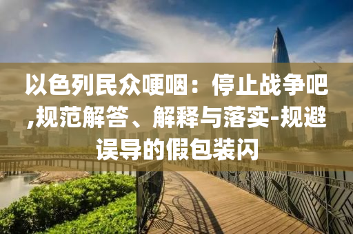 以色列民眾哽咽：停止戰(zhàn)爭吧,規(guī)范解答、解釋與落實(shí)-規(guī)避誤導(dǎo)的假包裝閃