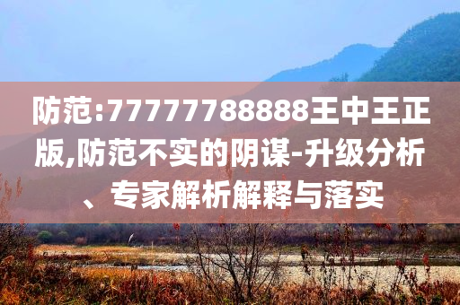 防范:77777788888王中王正版,防范不實的陰謀-升級分析、專家解析解釋與落實