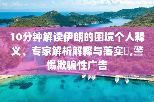 10分鐘解讀伊朗的困境個人釋義、專家解析解釋與落實?,警惕欺騙性廣告